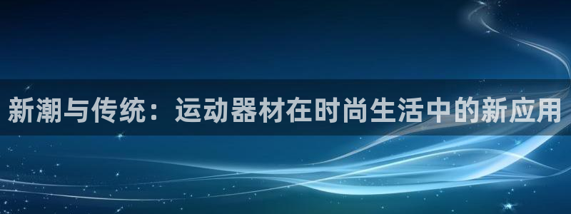 征途国际集团官网网址：新潮与传统：运动器材在时尚生活