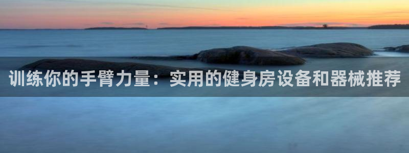 征途国际平台是正规平台吗知乎：训练你的手臂力量：实用