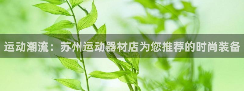 征途国际娱乐首页官网下载：运动潮流：苏州运动器材店为您推荐的