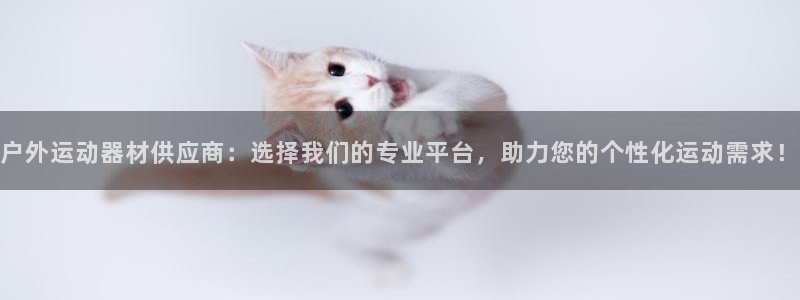 征途国际平台：户外运动器材供应商：选择我们的专业平台