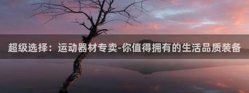 征途国际集团官网：超级选择：运动器材专卖-你值得拥有