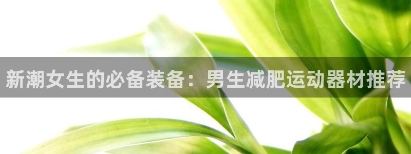 征途国际招商电话地址：新潮女生的必备装备：男生减肥运