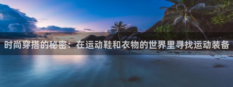 征途国际官方：时尚穿搭的秘密：在运动鞋和衣物的世界里